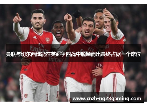 曼联与切尔西谁能在英超争四战中脱颖而出最终占据一个席位 曼联与切尔西谁能在英超争四战中脱颖而出最终占据一个席位