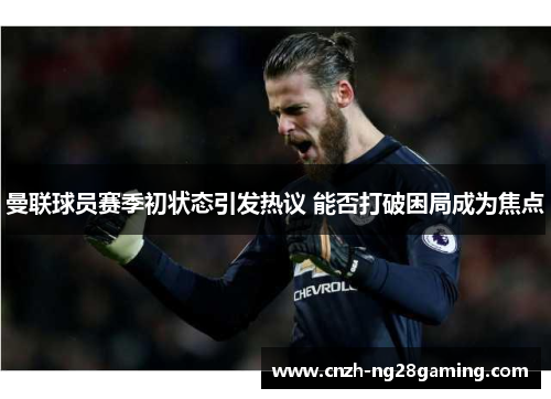 曼联球员赛季初状态引发热议 能否打破困局成为焦点