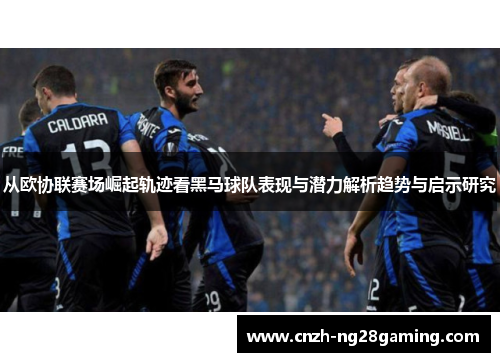 从欧协联赛场崛起轨迹看黑马球队表现与潜力解析趋势与启示研究