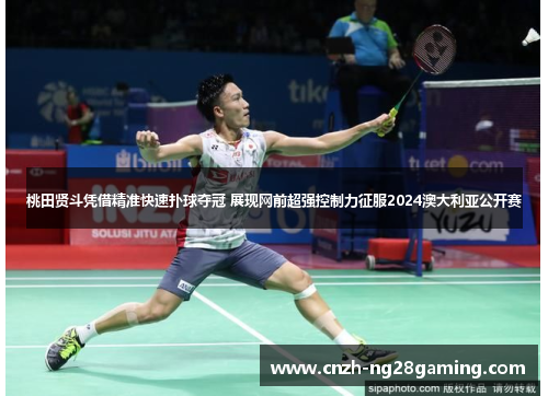 桃田贤斗凭借精准快速扑球夺冠 展现网前超强控制力征服2024澳大利亚公开赛 桃田贤斗凭借精准快速扑球夺冠 展现网前超强控制力征服2024澳大利亚公开赛