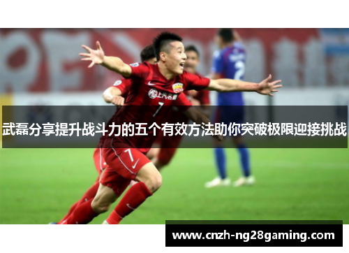 武磊分享提升战斗力的五个有效方法助你突破极限迎接挑战 武磊分享提升战斗力的五个有效方法助你突破极限迎接挑战