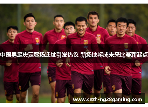 中国男足决定客场迁址引发热议 新场地将成未来比赛新起点