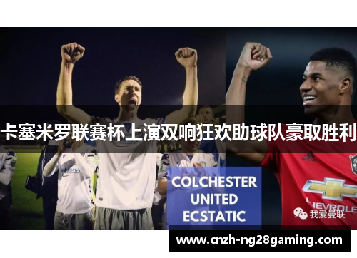 卡塞米罗联赛杯上演双响狂欢助球队豪取胜利