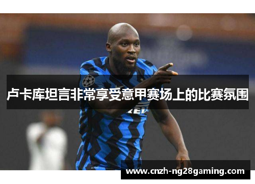 卢卡库坦言非常享受意甲赛场上的比赛氛围