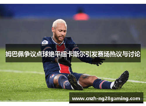 姆巴佩争议点球绝平纽卡斯尔引发赛场热议与讨论 姆巴佩争议点球绝平纽卡斯尔引发赛场热议与讨论