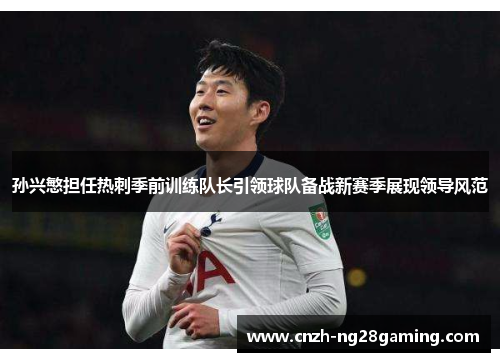 孙兴慜担任热刺季前训练队长引领球队备战新赛季展现领导风范 孙兴慜担任热刺季前训练队长引领球队备战新赛季展现领导风范