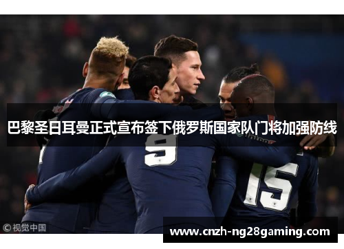 巴黎圣日耳曼正式宣布签下俄罗斯国家队门将加强防线 巴黎圣日耳曼正式宣布签下俄罗斯国家队门将加强防线