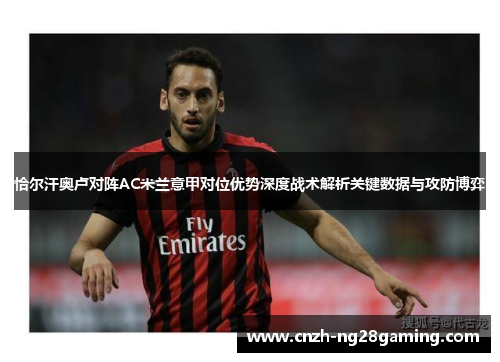恰尔汗奥卢对阵AC米兰意甲对位优势深度战术解析关键数据与攻防博弈 恰尔汗奥卢对阵AC米兰意甲对位优势深度战术解析关键数据与攻防博弈