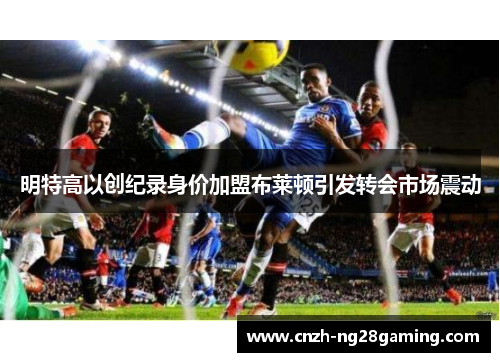 明特高以创纪录身价加盟布莱顿引发转会市场震动