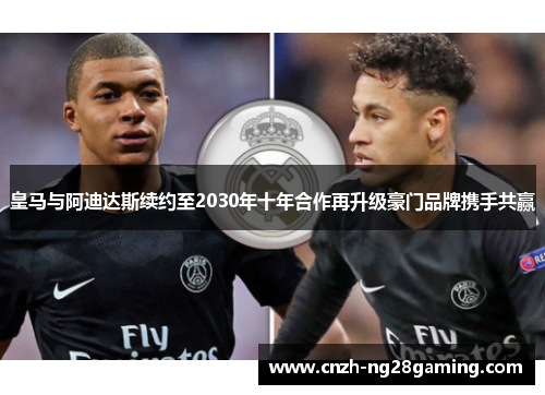 皇马与阿迪达斯续约至2030年十年合作再升级豪门品牌携手共赢 皇马与阿迪达斯续约至2030年十年合作再升级豪门品牌携手共赢