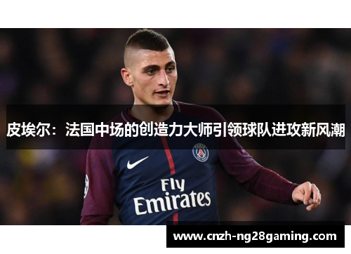 皮埃尔:法国中场的创造力大师引领球队进攻新风潮 皮埃尔:法国中场的创造力大师引领球队进攻新风潮