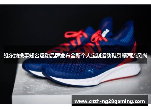 维尔纳携手知名运动品牌发布全新个人定制运动鞋引领潮流风尚 维尔纳携手知名运动品牌发布全新个人定制运动鞋引领潮流风尚