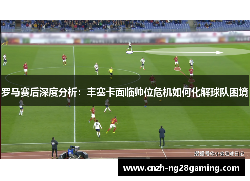 罗马赛后深度分析：丰塞卡面临帅位危机如何化解球队困境
