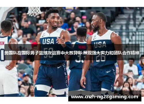 美国队在国际男子篮球友谊赛中大放异彩 展现强大实力和团队合作精神 美国队在国际男子篮球友谊赛中大放异彩 展现强大实力和团队合作精神