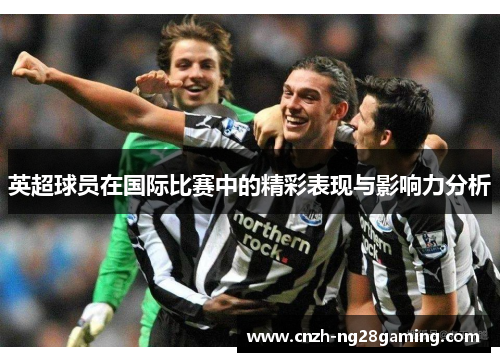 英超球员在国际比赛中的精彩表现与影响力分析
