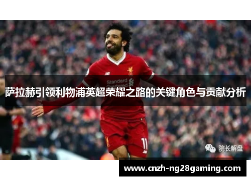 萨拉赫引领利物浦英超荣耀之路的关键角色与贡献分析 萨拉赫引领利物浦英超荣耀之路的关键角色与贡献分析