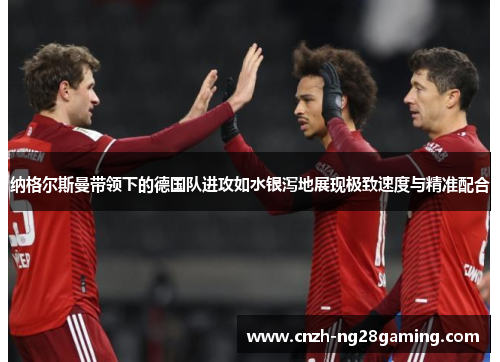 纳格尔斯曼带领下的德国队进攻如水银泻地展现极致速度与精准配合 纳格尔斯曼带领下的德国队进攻如水银泻地展现极致速度与精准配合